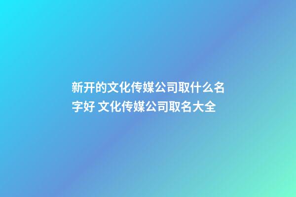 新开的文化传媒公司取什么名字好 文化传媒公司取名大全-第1张-公司起名-玄机派